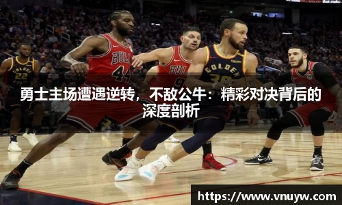 勇士主场遭遇逆转，不敌公牛：精彩对决背后的深度剖析